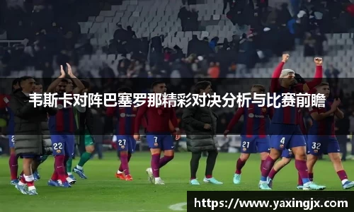 韦斯卡对阵巴塞罗那精彩对决分析与比赛前瞻