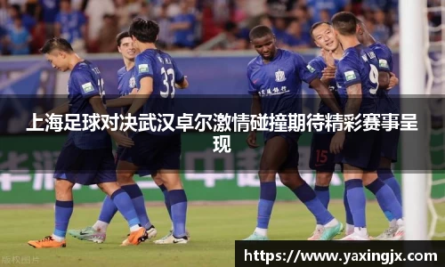 上海足球对决武汉卓尔激情碰撞期待精彩赛事呈现