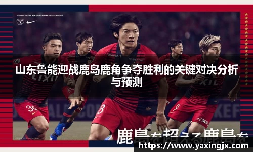 山东鲁能迎战鹿岛鹿角争夺胜利的关键对决分析与预测