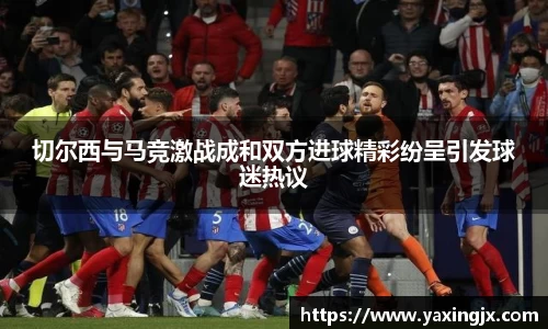切尔西与马竞激战成和双方进球精彩纷呈引发球迷热议