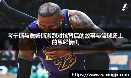 考辛斯与詹姆斯激烈对抗背后的故事与篮球场上的恩怨情仇