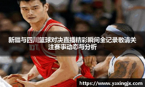 新疆与四川篮球对决直播精彩瞬间全记录敬请关注赛事动态与分析