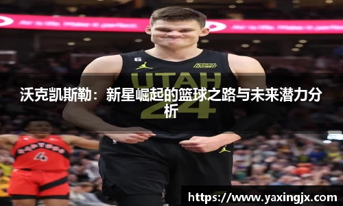 沃克凯斯勒：新星崛起的篮球之路与未来潜力分析