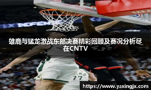 雄鹿与猛龙激战东部决赛精彩回顾及赛况分析尽在CNTV