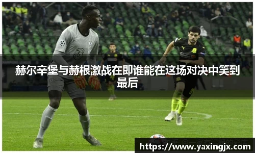 赫尔辛堡与赫根激战在即谁能在这场对决中笑到最后